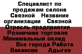 Специалист по продажам салона Связной › Название организации ­ Связной › Отрасль предприятия ­ Розничная торговля › Минимальный оклад ­ 28 000 - Все города Работа » Вакансии   . Адыгея респ.,Адыгейск г.